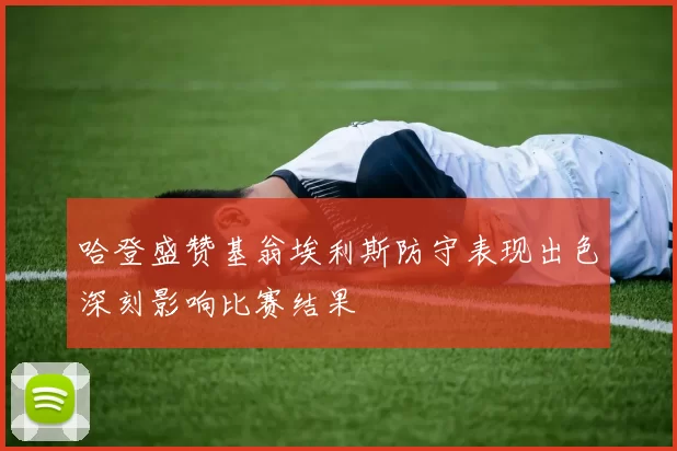 哈登盛赞基翁埃利斯防守表现出色深刻影响比赛结果