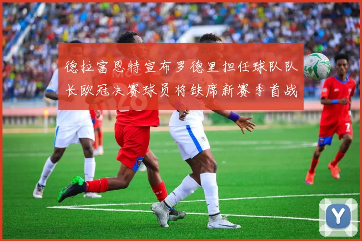 德拉富恩特宣布罗德里担任球队队长欧冠决赛球员将缺席新赛季首战