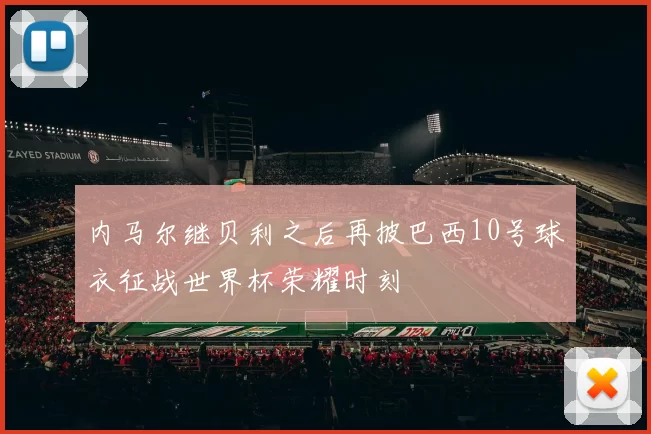 内马尔继贝利之后再披巴西10号球衣征战世界杯荣耀时刻