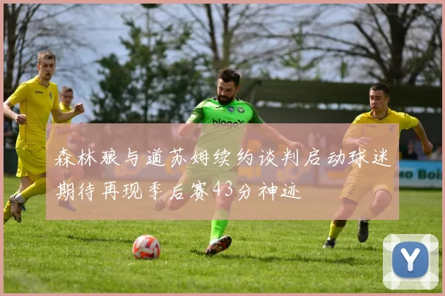 森林狼与道苏姆续约谈判启动球迷期待再现季后赛43分神迹