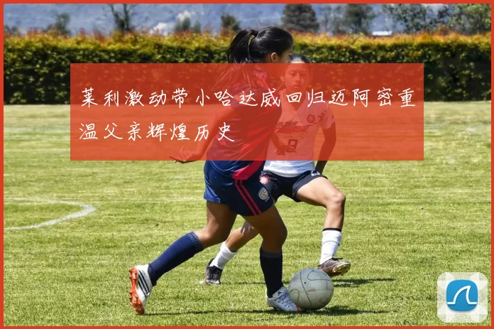 莱利激动带小哈达威回归迈阿密重温父亲辉煌历史