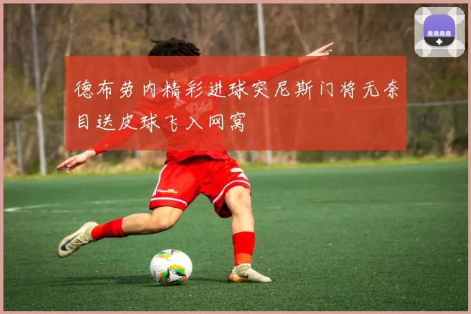 德布劳内精彩进球突尼斯门将无奈目送皮球飞入网窝