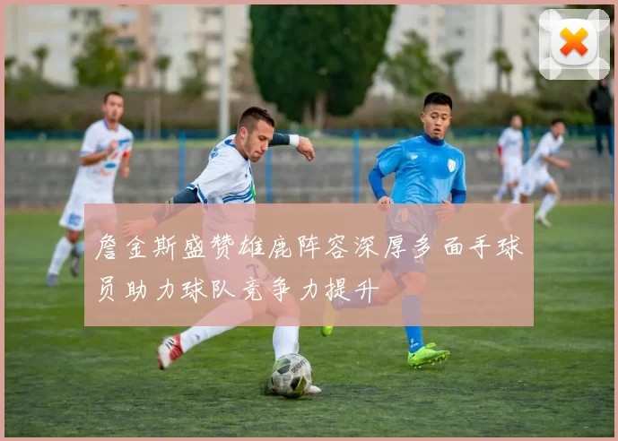 詹金斯盛赞雄鹿阵容深厚多面手球员助力球队竞争力提升