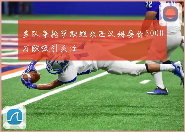多队争抢萨默维尔西汉姆要价5000万欧吸引关注