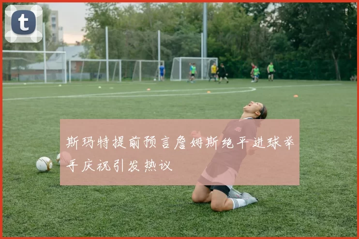 斯玛特提前预言詹姆斯绝平进球举手庆祝引发热议