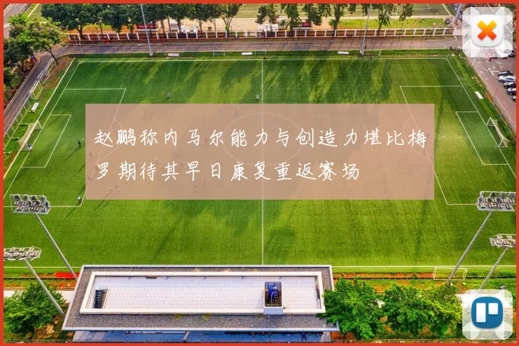 赵鹏称内马尔能力与创造力堪比梅罗期待其早日康复重返赛场