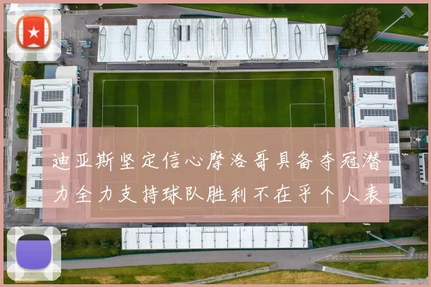 迪亚斯坚定信心摩洛哥具备夺冠潜力全力支持球队胜利不在乎个人表现