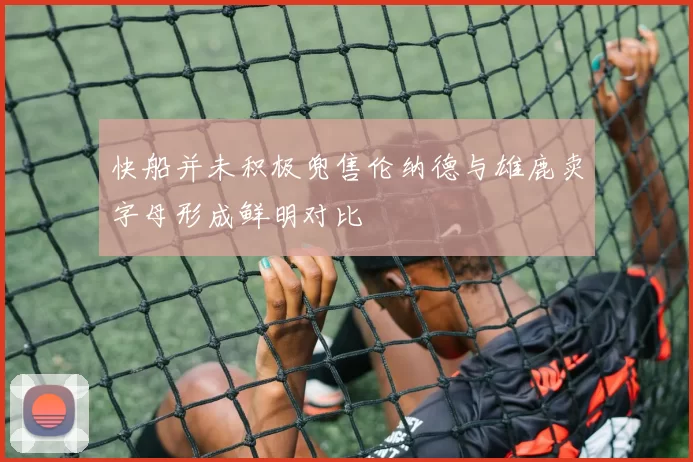 快船并未积极兜售伦纳德与雄鹿卖字母形成鲜明对比