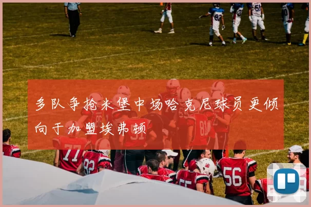 多队争抢米堡中场哈克尼球员更倾向于加盟埃弗顿