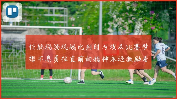 任航现场观战比利时与埃及比赛梦想不息勇往直前的精神永远激励着我们