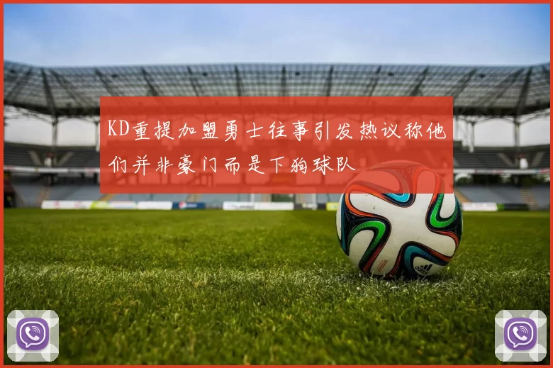 KD重提加盟勇士往事引发热议称他们并非豪门而是下狗球队