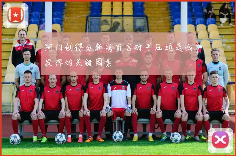 阿门创得分新高直言对手压迫是我发挥的关键因素