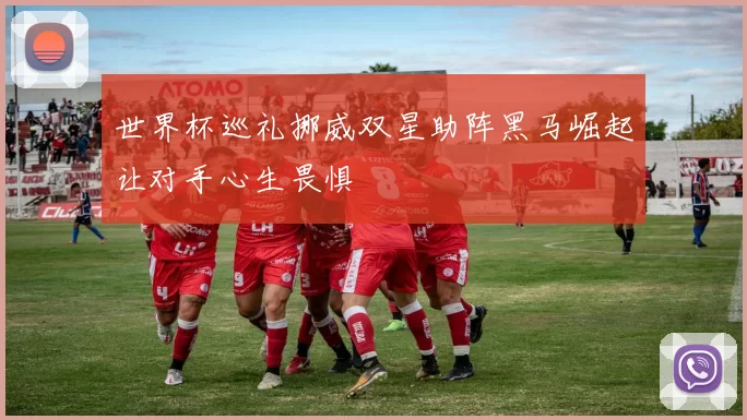 世界杯巡礼挪威双星助阵黑马崛起让对手心生畏惧