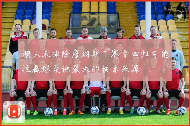 湖人未排除詹姆斯下赛季回归可能性赢球是他最大的快乐来源