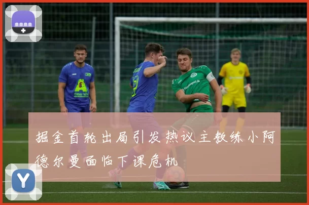 掘金首轮出局引发热议主教练小阿德尔曼面临下课危机