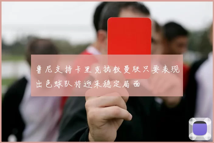 鲁尼支持卡里克执教曼联只要表现出色球队将迎来稳定局面