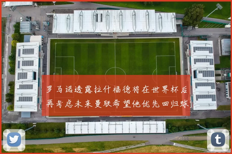 罗马诺透露拉什福德将在世界杯后再考虑未来曼联希望他优先回归球队