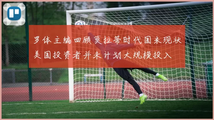罗体主编回顾莫拉蒂时代国米现状美国投资者并未计划大规模投入