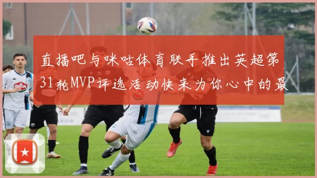 直播吧与咪咕体育联手推出英超第31轮MVP评选活动快来为你心中的最佳球员投票