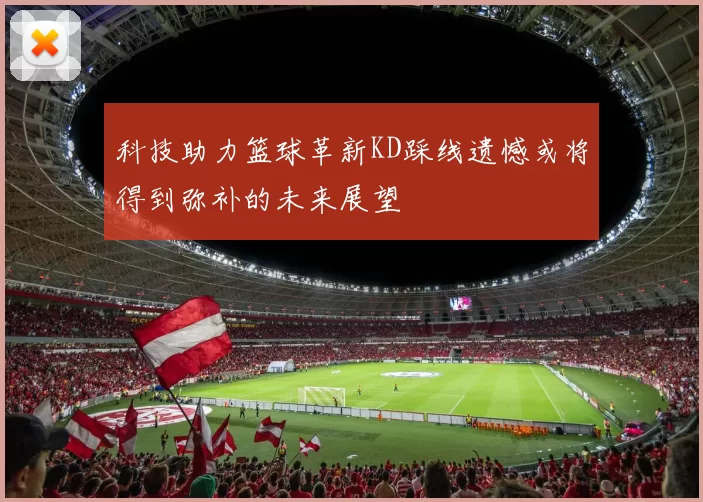 科技助力篮球革新KD踩线遗憾或将得到弥补的未来展望