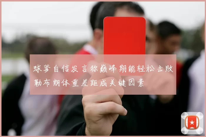 球爹自信发言称巅峰期能轻松击败勒布朗体重差距成关键因素