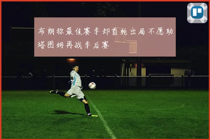 布朗称最佳赛季却首轮出局不愿助塔图姆再战季后赛