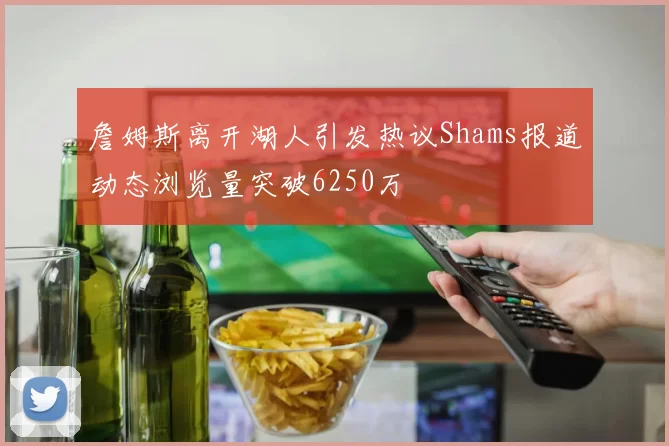 詹姆斯离开湖人引发热议Shams报道动态浏览量突破6250万
