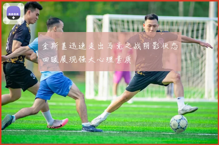 金斯基迅速走出马竞之战阴影状态回暖展现强大心理素质