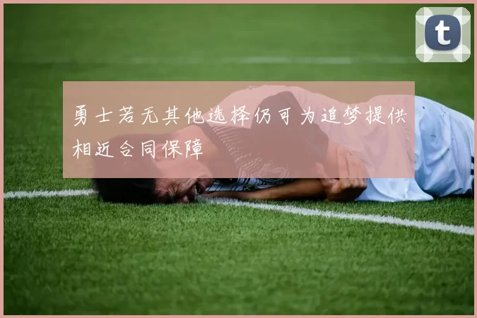 勇士若无其他选择仍可为追梦提供相近合同保障