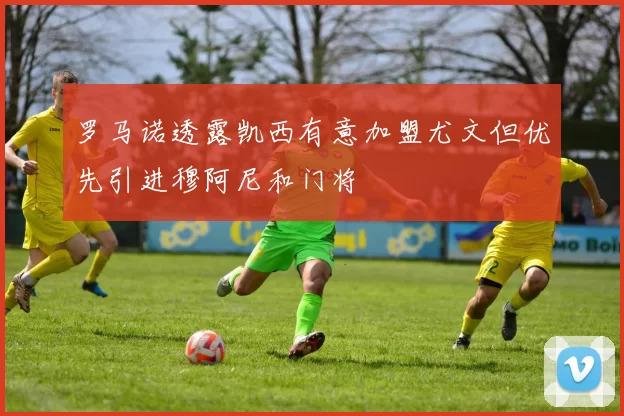 罗马诺透露凯西有意加盟尤文但优先引进穆阿尼和门将