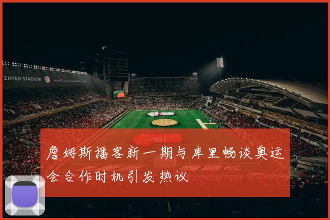 詹姆斯播客新一期与库里畅谈奥运会合作时机引发热议