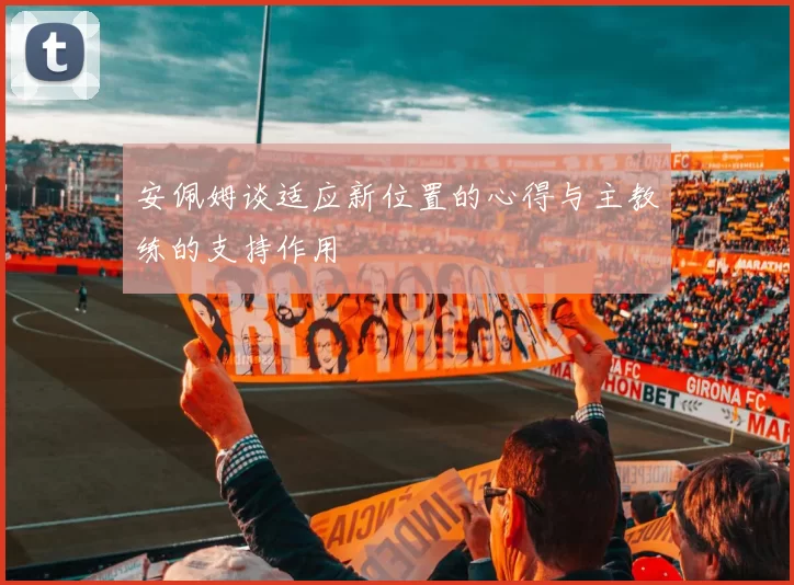 安佩姆谈适应新位置的心得与主教练的支持作用