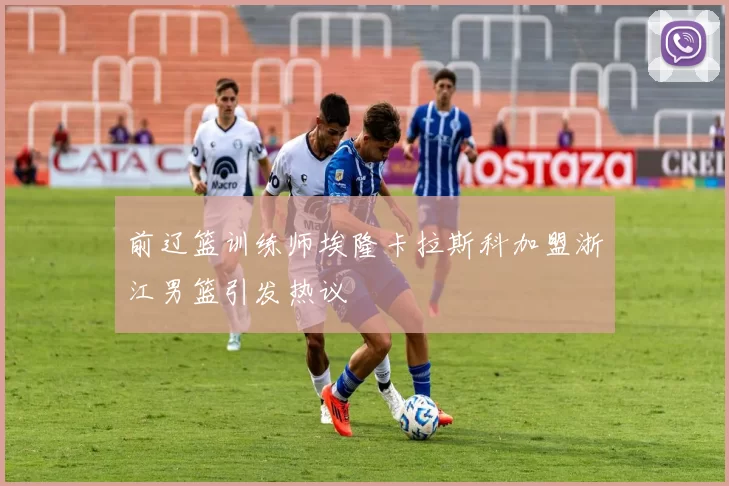 前辽篮训练师埃隆卡拉斯科加盟浙江男篮引发热议